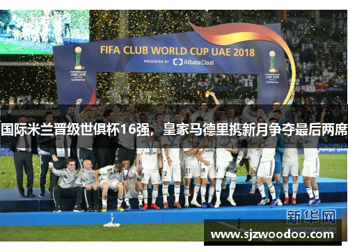 国际米兰晋级世俱杯16强，皇家马德里携新月争夺最后两席